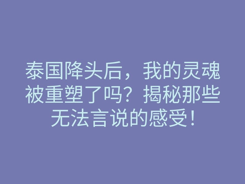 泰国降头后,我的灵魂被重塑了吗?揭秘那些无法言说的感受!