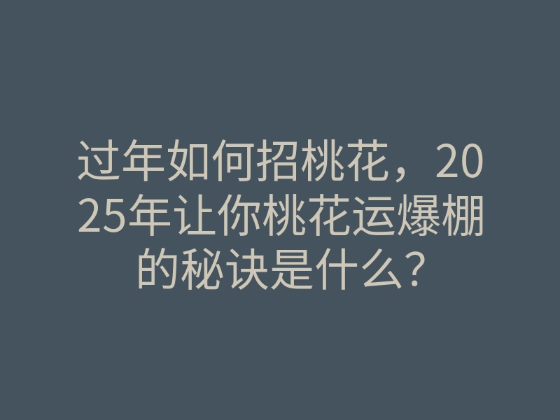 过年如何招桃花,2025年让你桃花运爆棚的秘诀是什么?
