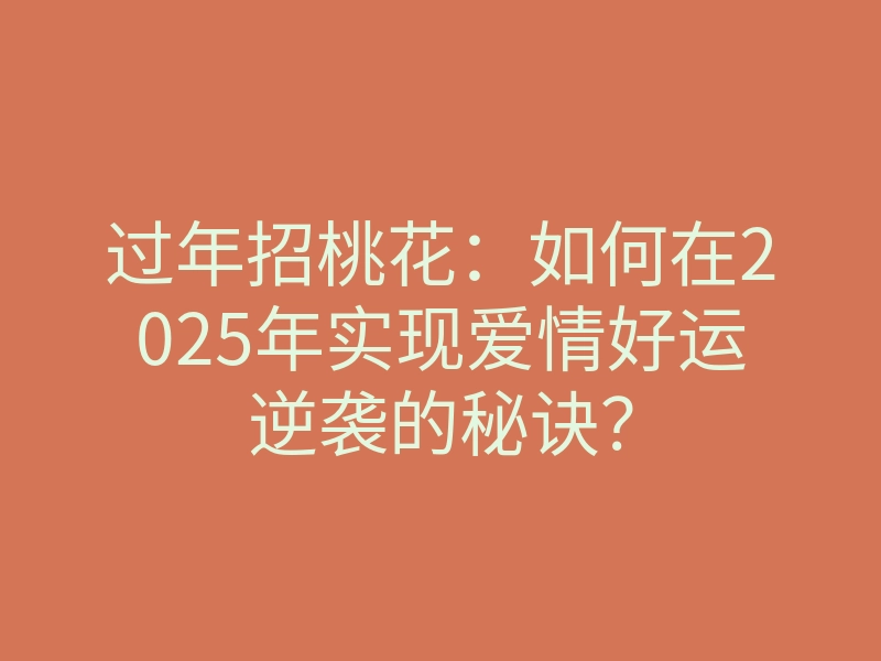 过年招桃花:如何在2025年实现爱情好运逆袭的秘诀?