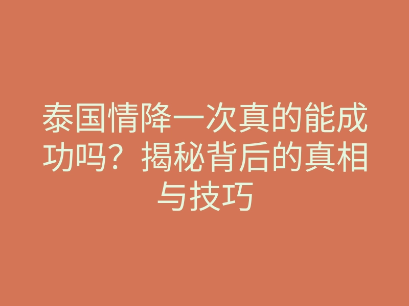 泰国情降一次真的能成功吗?揭秘背后的真相与技巧