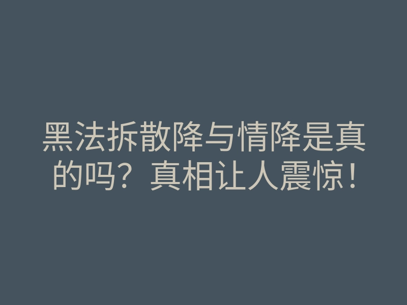 黑法拆散降与情降是真的吗?真相让人震惊!