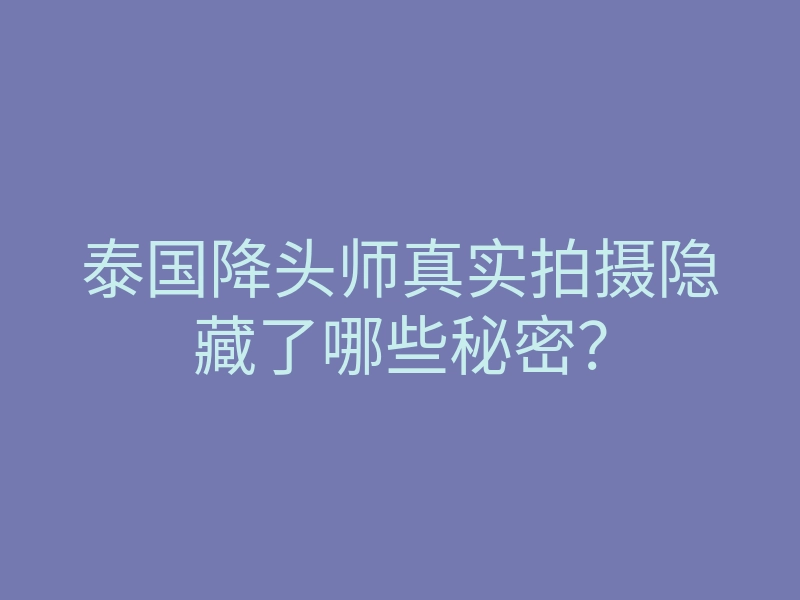 泰国降头师真实拍摄隐藏了哪些秘密？