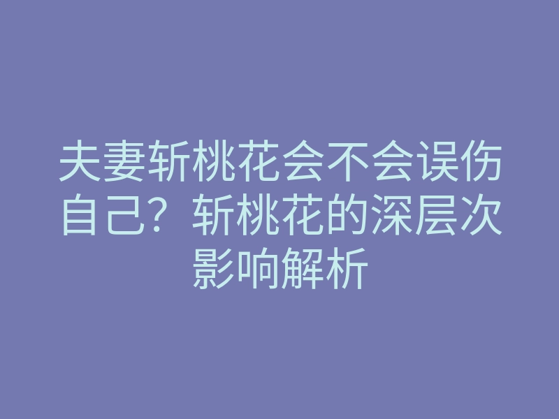 夫妻斩桃花会不会误伤自己?斩桃花的深层次影响解析