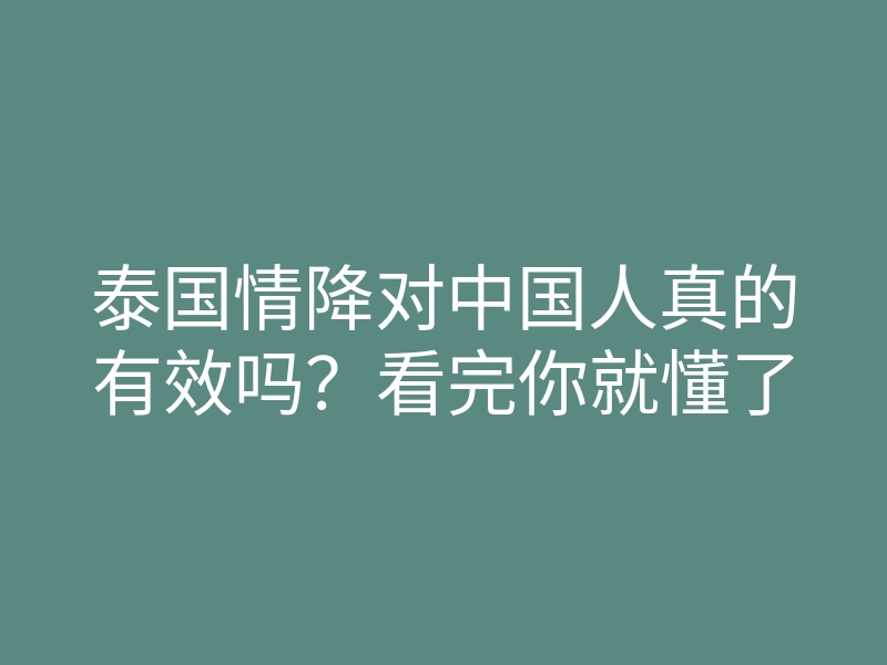 泰国情降对中国人真的有效吗?看完你就懂了