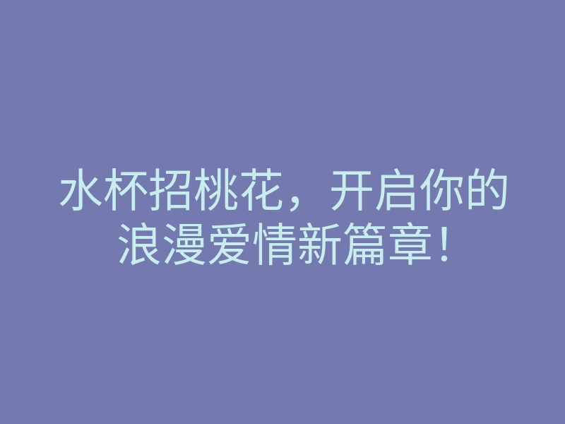 水杯招桃花,开启你的浪漫爱情新篇章!