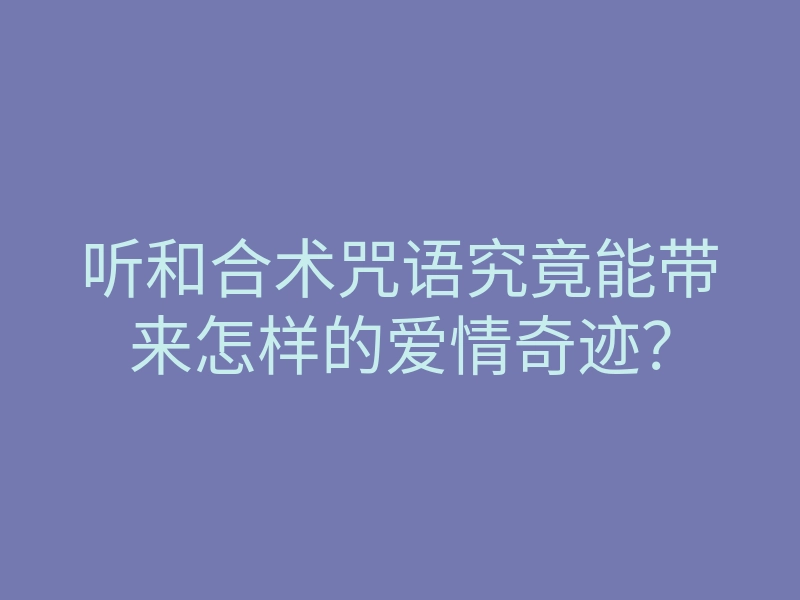 听和合术咒语究竟能带来怎样的爱情奇迹?