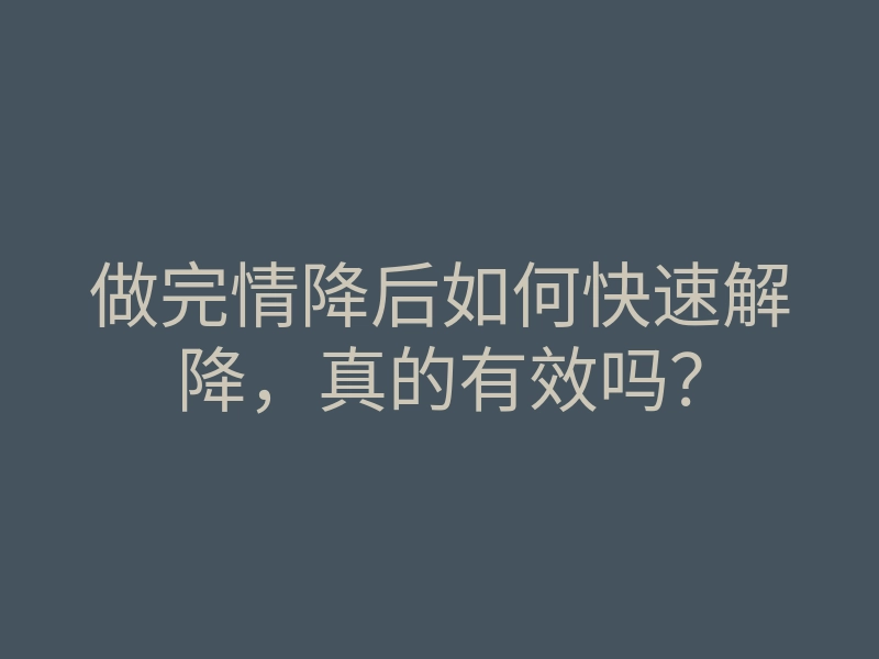 做完情降后如何快速解降,真的有效吗?
