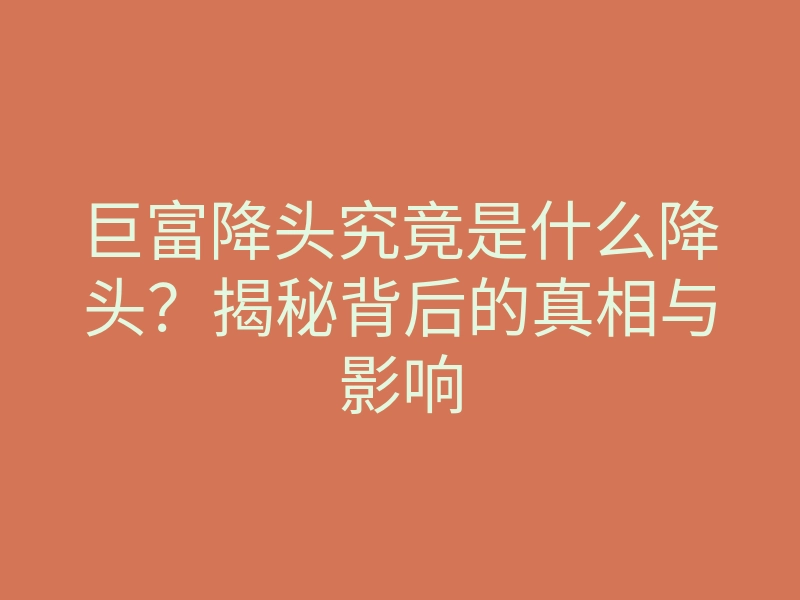 巨富降头究竟是什么降头?揭秘背后的真相与影响