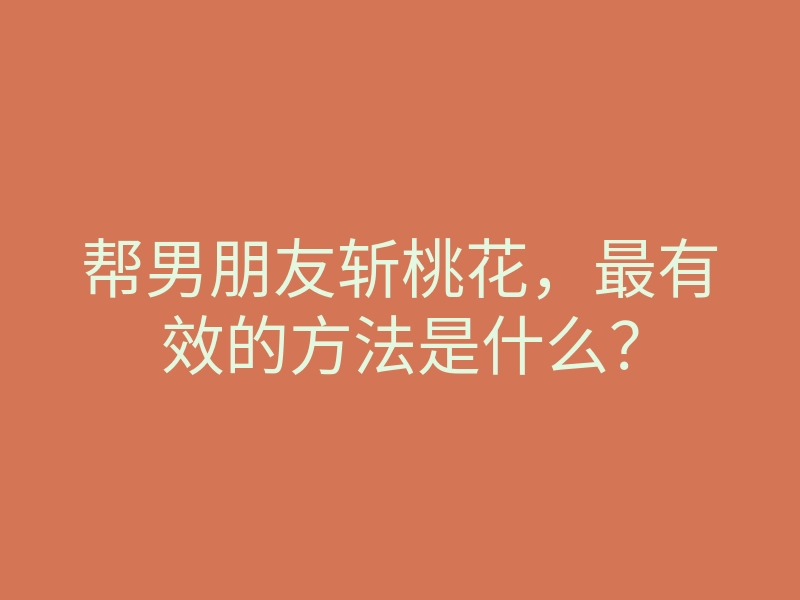 帮男朋友斩桃花,最有效的方法是什么?