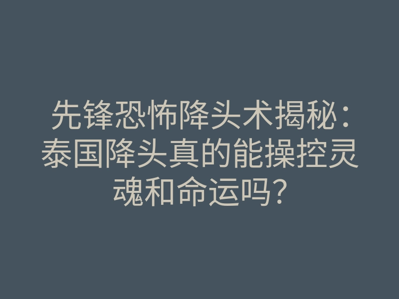 先锋恐怖降头术揭秘:泰国降头真的能操控灵魂和命运吗?