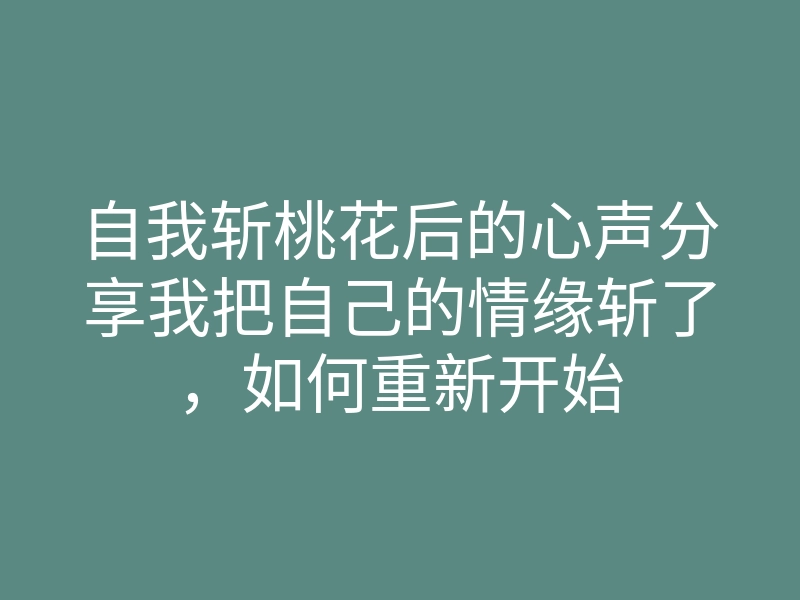 自我斩桃花后的心声分享我把自己的情缘斩了,如何重新开始