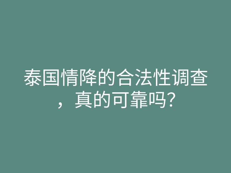 泰国情降的合法性调查,真的可靠吗?