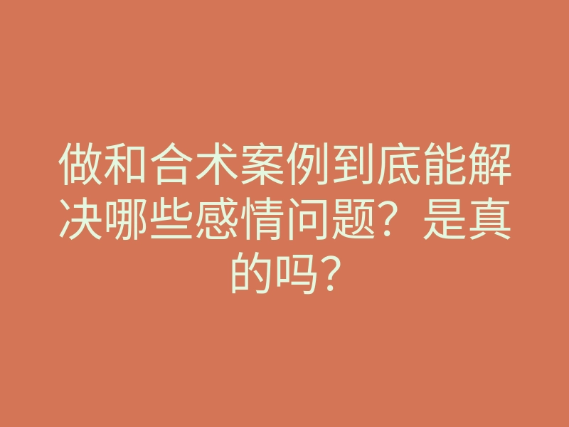 做和合术案例到底能解决哪些感情问题？是真的吗？