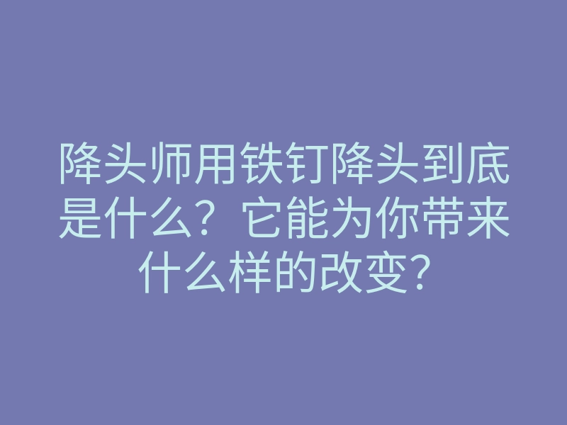 降头师用铁钉降头到底是什么？它能为你带来什么样的改变？