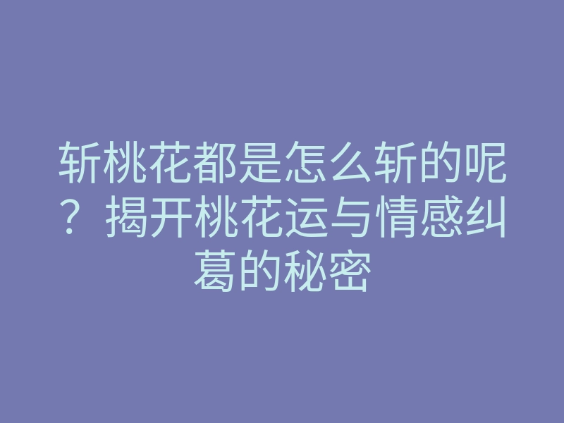 斩桃花都是怎么斩的呢?揭开桃花运与情感纠葛的秘密