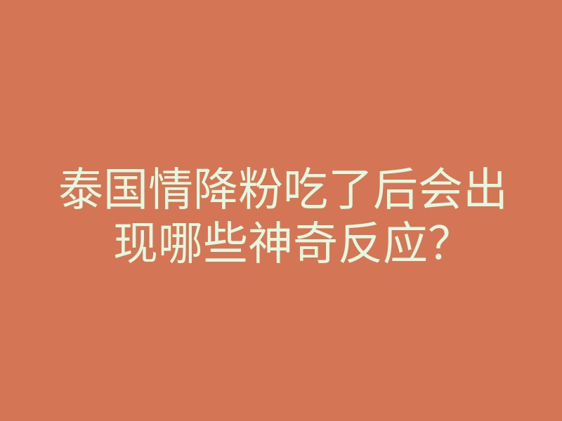 泰国情降粉吃了后会出现哪些神奇反应?