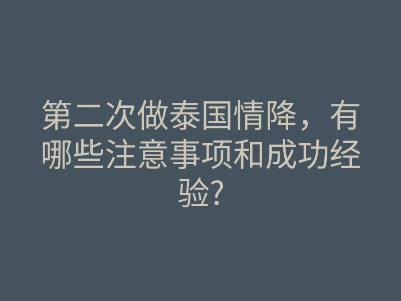 第二次做泰国情降,有哪些注意事项和成功经验?