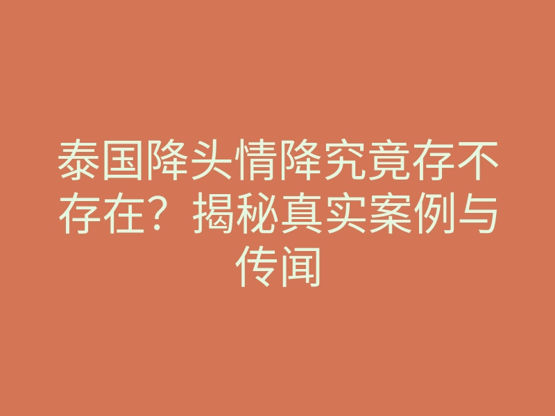 泰国降头情降究竟存不存在?揭秘真实案例与传闻