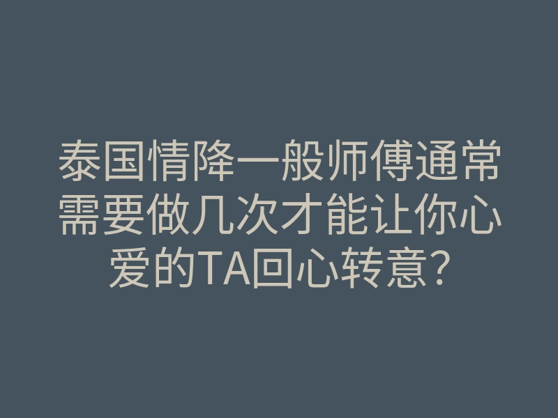 泰国情降一般师傅通常需要做几次才能让你心爱的TA回心转意?