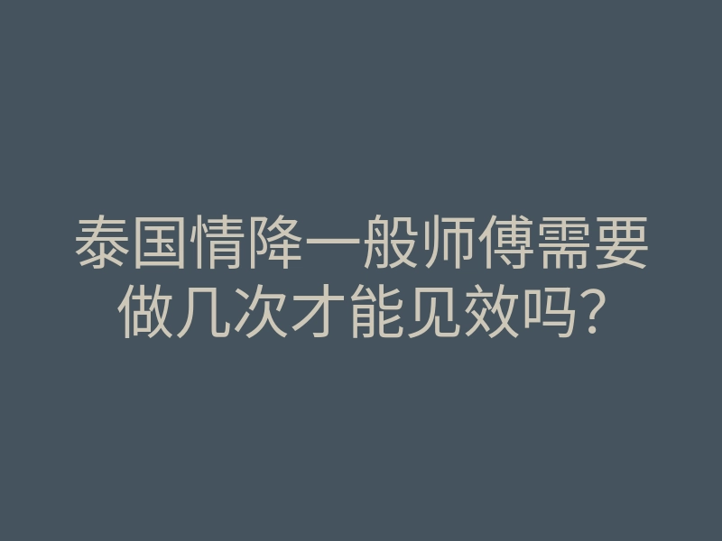 泰国情降一般师傅需要做几次才能见效吗?