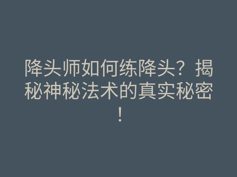 降头师如何练降头?揭秘神秘法术的真实秘密!
