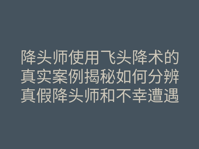 降头师使用飞头降术的真实案例揭秘如何分辨真假降头师和不幸遭遇