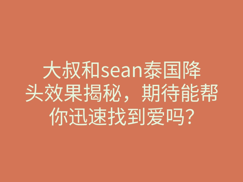 大叔和sean泰国降头效果揭秘,期待能帮你迅速找到爱吗?