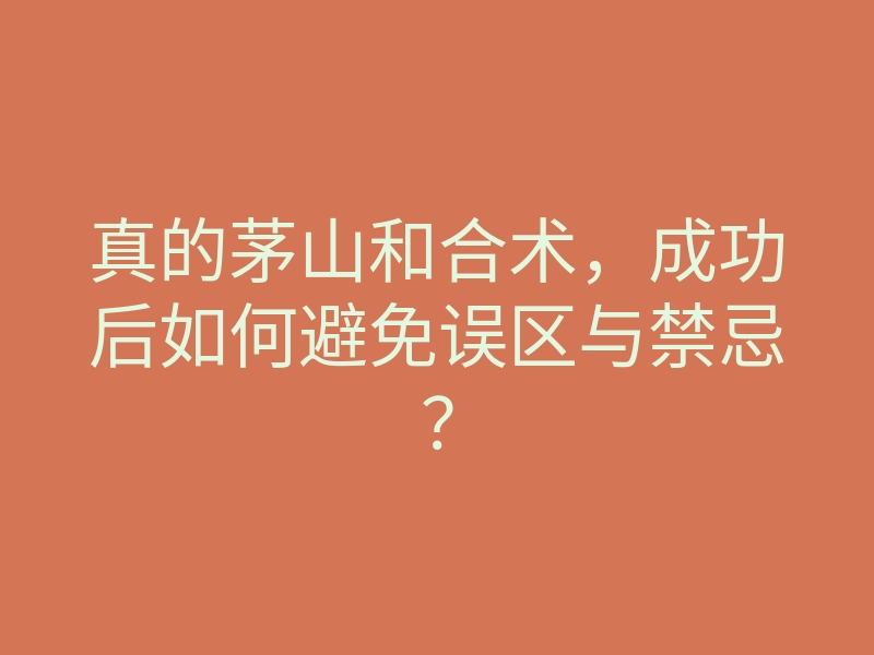 真的茅山和合术,成功后如何避免误区与禁忌?