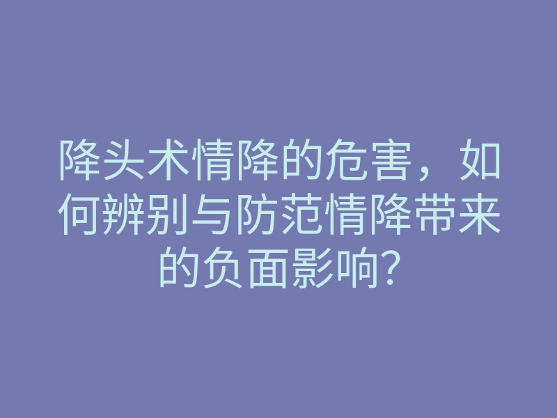 降头术情降的危害,如何辨别与防范情降带来的负面影响?