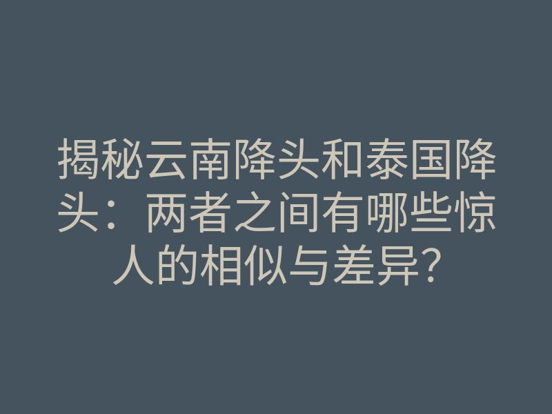揭秘云南降头和泰国降头:两者之间有哪些惊人的相似与差异?