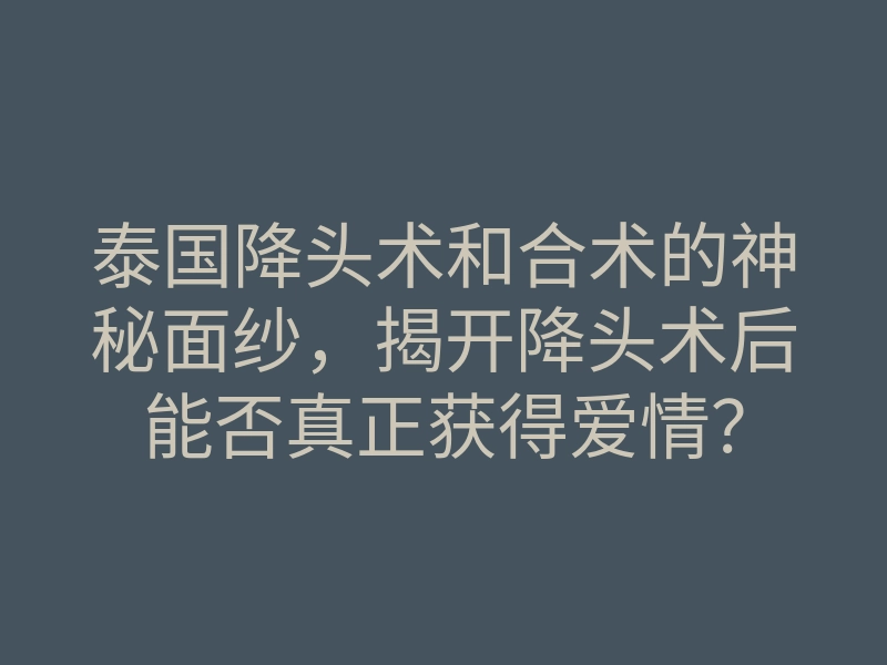 泰国降头术和合术的神秘面纱,揭开降头术后能否真正获得爱情?