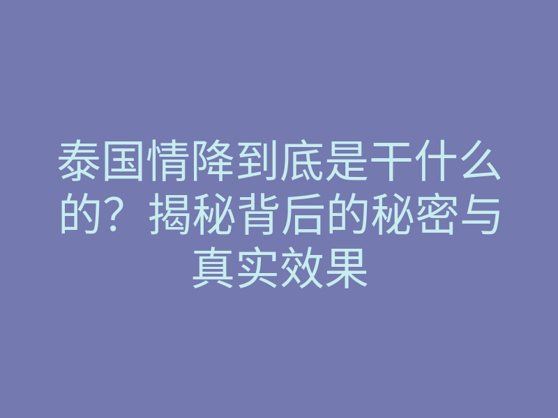 泰国情降到底是干什么的?揭秘背后的秘密与真实效果