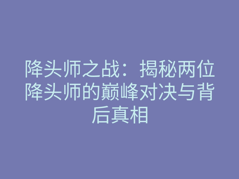 降头师之战:揭秘两位降头师的巅峰对决与背后真相