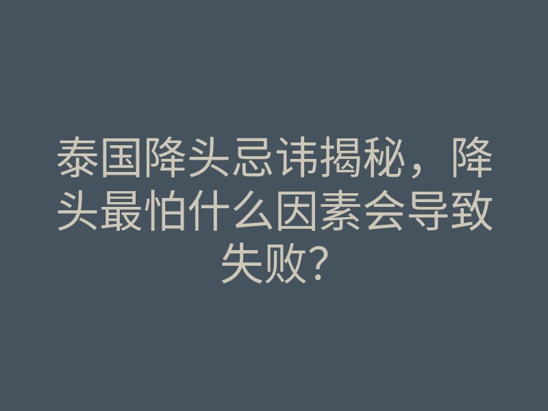 泰国降头忌讳揭秘,降头最怕什么因素会导致失败?