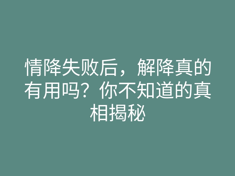情降失败后,解降真的有用吗?你不知道的真相揭秘