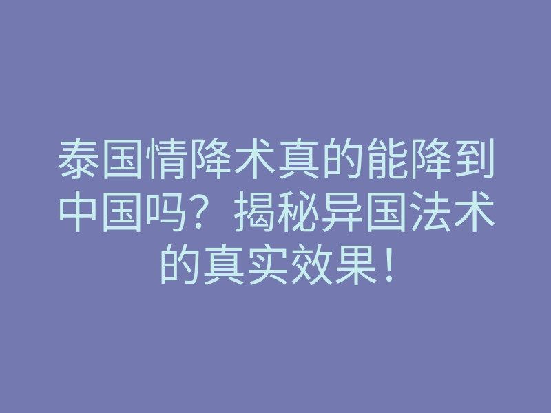 泰国情降术真的能降到中国吗?揭秘异国法术的真实效果!
