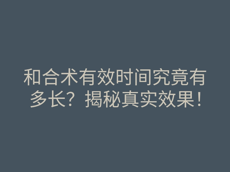 和合术有效时间究竟有多长?揭秘真实效果!