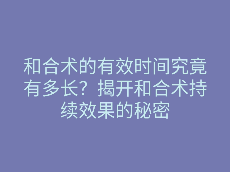 和合术的有效时间究竟有多长?揭开和合术持续效果的秘密
