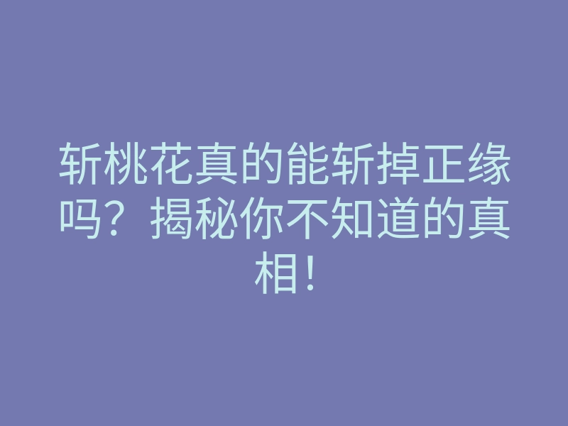 斩桃花真的能斩掉正缘吗?揭秘你不知道的真相!
