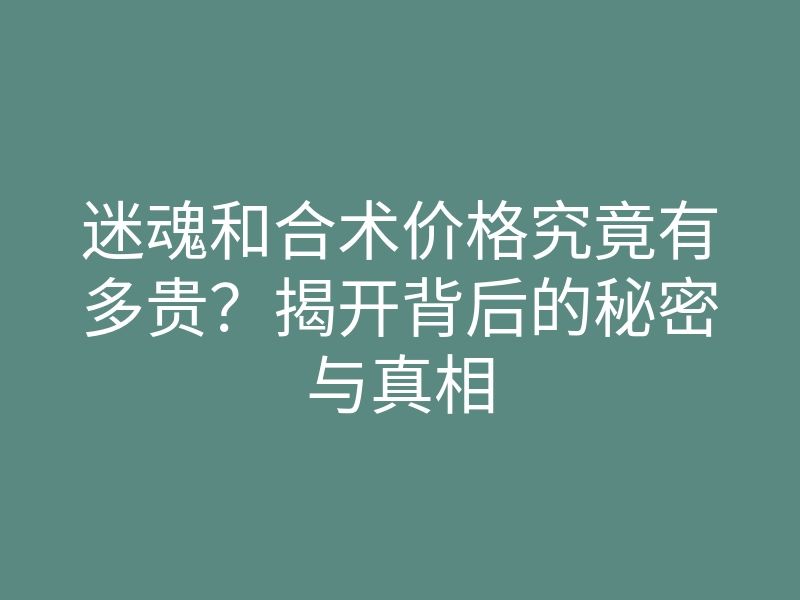 迷魂和合术价格究竟有多贵?揭开背后的秘密与真相