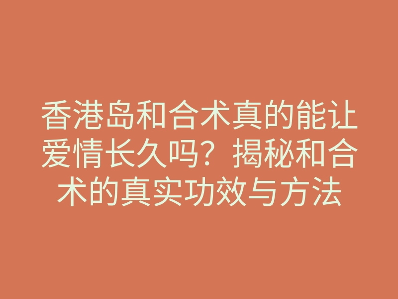 香港岛和合术真的能让爱情长久吗?揭秘和合术的真实功效与方法