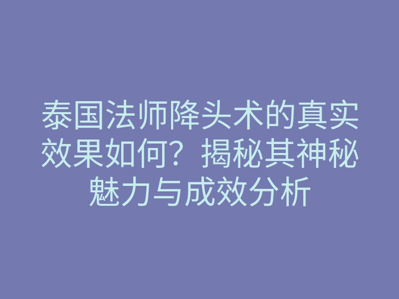 泰国法师降头术的真实效果如何?揭秘其神秘魅力与成效分析