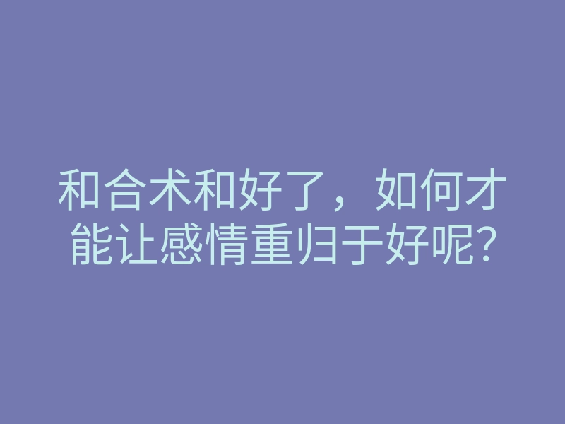 和合术和好了,如何才能让感情重归于好呢?
