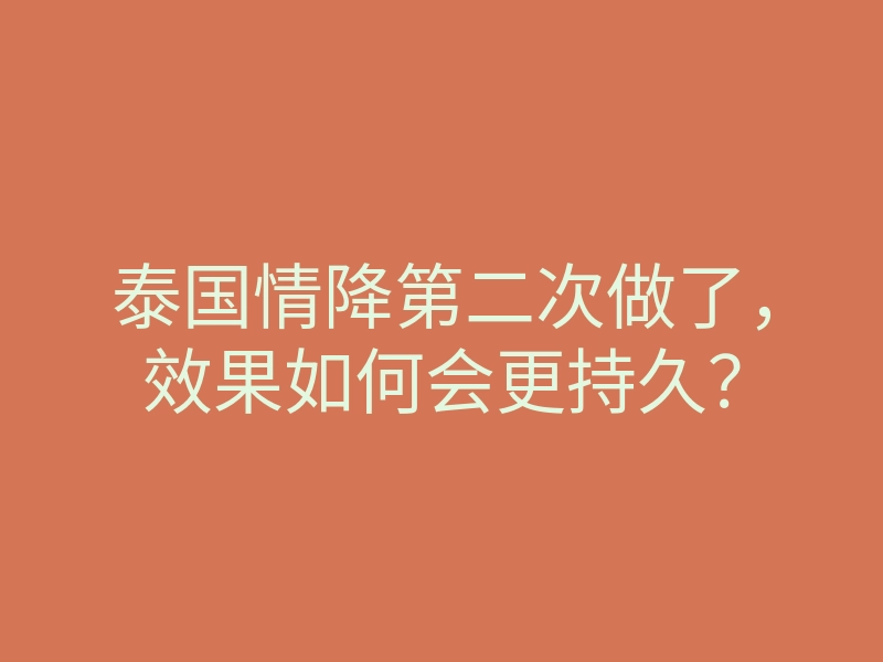 泰国情降第二次做了,效果如何会更持久?