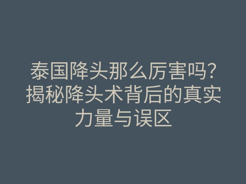 泰国降头那么厉害吗?揭秘降头术背后的真实力量与误区