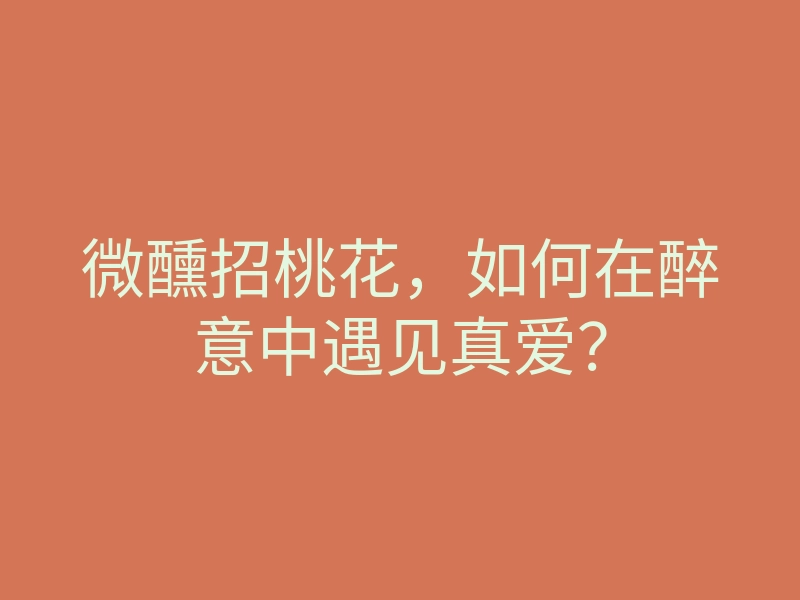 微醺招桃花,如何在醉意中遇见真爱?