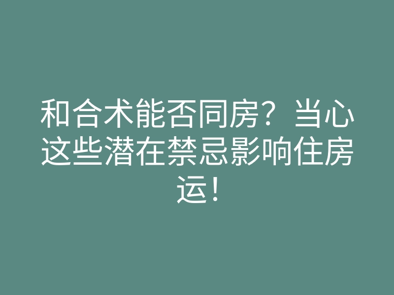 和合术能否同房?当心这些潜在禁忌影响住房运!