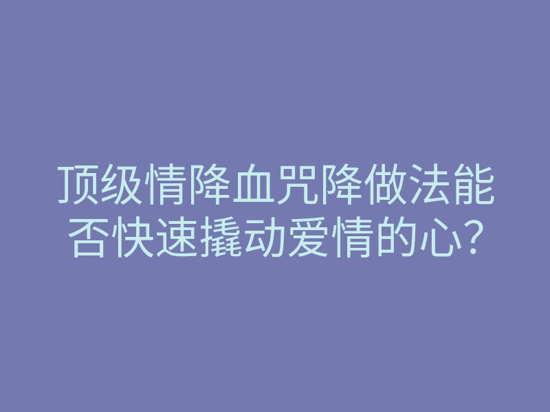 顶级情降血咒降做法能否快速撬动爱情的心?