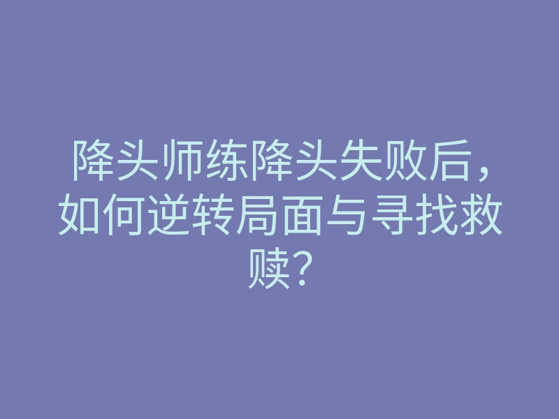 降头师练降头失败后,如何逆转局面与寻找救赎?
