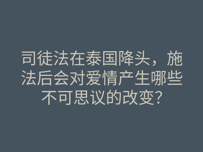 司徒法在泰国降头,施法后会对爱情产生哪些不可思议的改变?